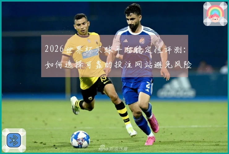 2026世界杯买球平台稳定性评测：如何选择可靠的投注网站避免风险